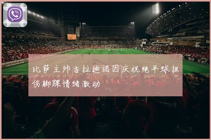 比萨主帅吉拉迪诺因庆祝绝平球扭伤脚踝情绪激动