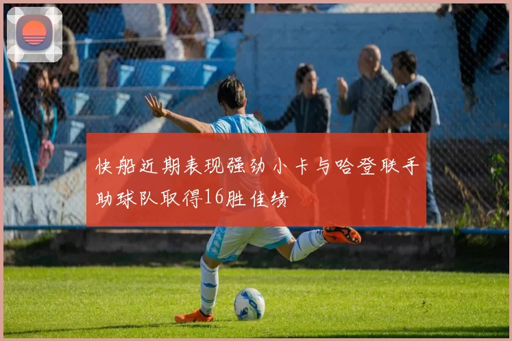 快船近期表现强劲小卡与哈登联手助球队取得16胜佳绩