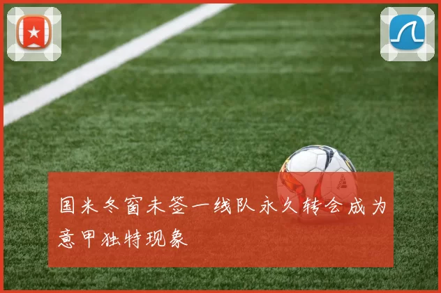 国米冬窗未签一线队永久转会成为意甲独特现象
