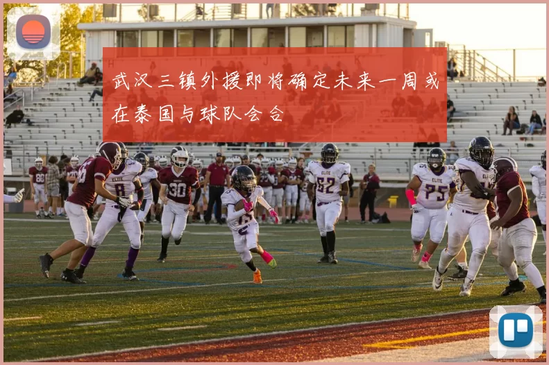 武汉三镇外援即将确定未来一周或在泰国与球队会合