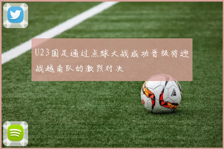 U23国足通过点球大战成功晋级将迎战越南队的激烈对决