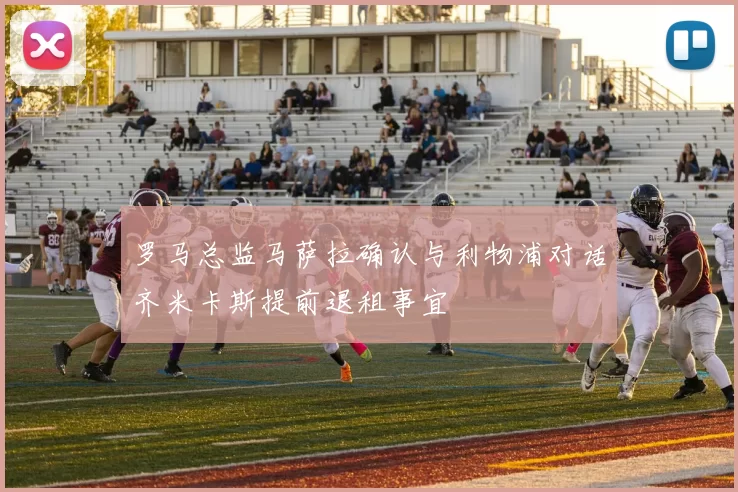 罗马总监马萨拉确认与利物浦对话齐米卡斯提前退租事宜