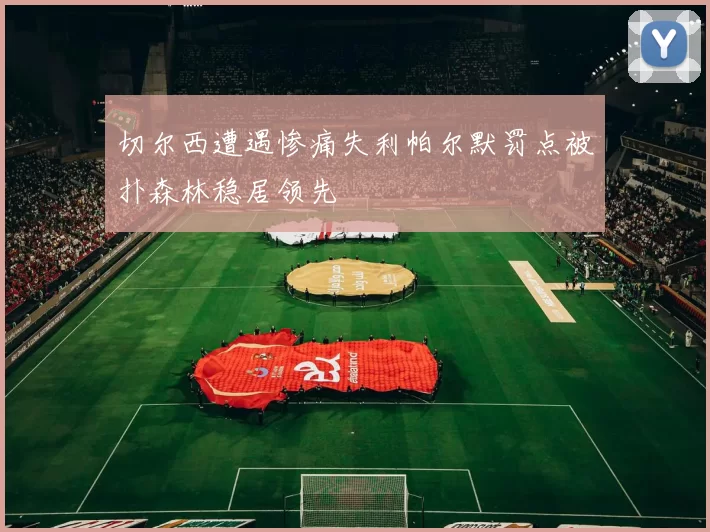 切尔西遭遇惨痛失利帕尔默罚点被扑森林稳居领先